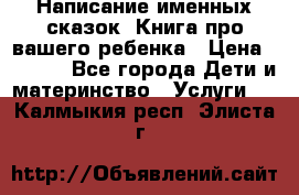 Написание именных сказок! Книга про вашего ребенка › Цена ­ 2 000 - Все города Дети и материнство » Услуги   . Калмыкия респ.,Элиста г.